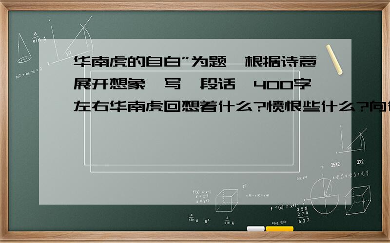 华南虎的自白”为题,根据诗意展开想象,写一段话,400字左右华南虎回想着什么?愤恨些什么?向往些什么?快