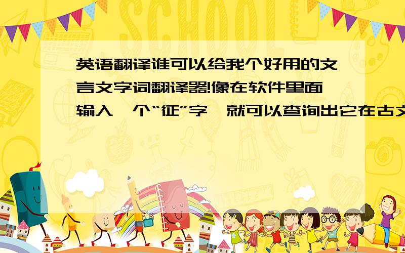 英语翻译谁可以给我个好用的文言文字词翻译器!像在软件里面输入一个“征”字,就可以查询出它在古文中常用的解释!