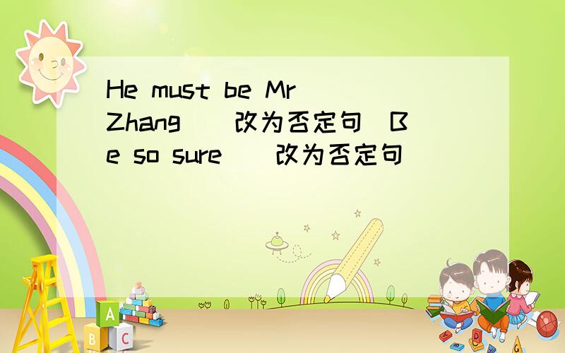 He must be Mr．Zhang．(改为否定句)Be so sure．(改为否定句)