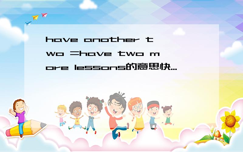 have another two =have two more lessons的意思快...