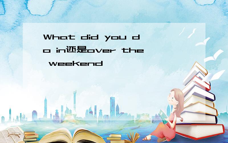 What did you do in还是over the weekend