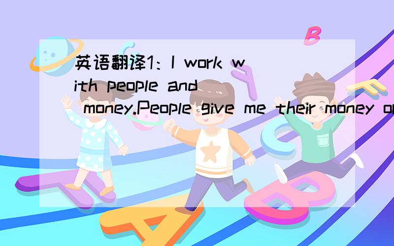 英语翻译1：I work with people and money.People give me their money or get their money from me.2:I wear a white uniform and I help doctors.Sometimes Iwork in the day and sometimes at night.3:My work is interesting but kind of dangerous.Thieves do