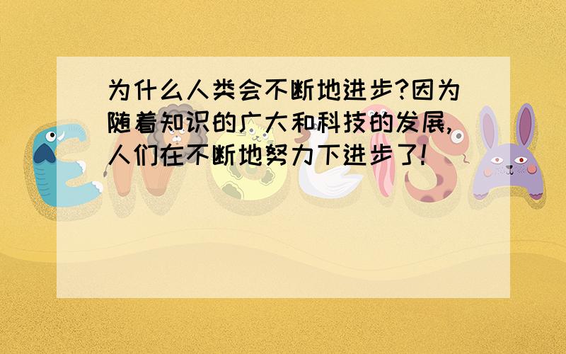 为什么人类会不断地进步?因为随着知识的广大和科技的发展,人们在不断地努力下进步了!