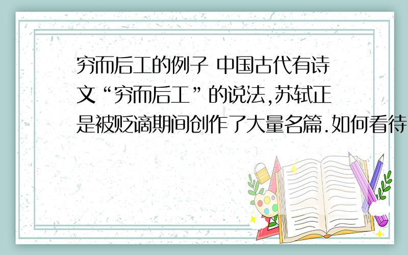 穷而后工的例子 中国古代有诗文“穷而后工”的说法,苏轼正是被贬谪期间创作了大量名篇.如何看待“穷而穷而后工的例子中国古代有诗文“穷而后工”的说法,苏轼正是被贬谪期间创作了大