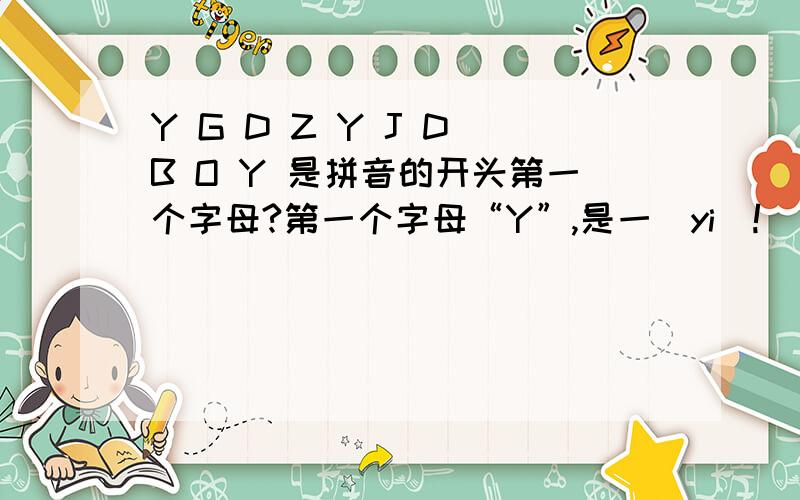 Y G D Z Y J D B O Y 是拼音的开头第一个字母?第一个字母“Y”,是一（yi）!