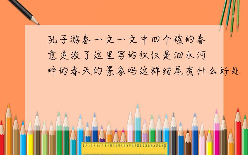 孔子游春一文一文中四个碳的春意更浓了这里写的仅仅是泗水河畔的春天的景象吗这样结尾有什么好处