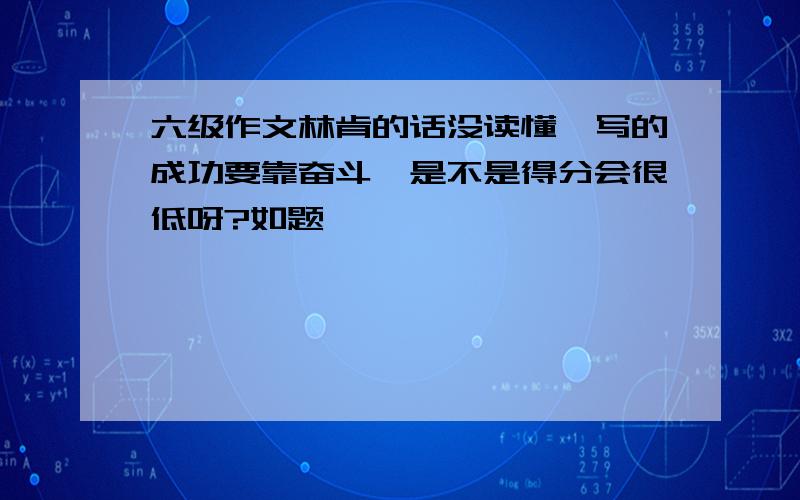 六级作文林肯的话没读懂,写的成功要靠奋斗,是不是得分会很低呀?如题