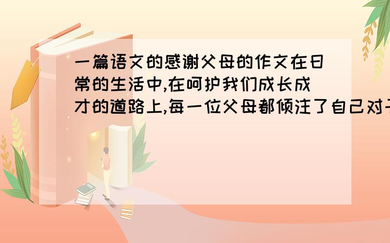 一篇语文的感谢父母的作文在日常的生活中,在呵护我们成长成才的道路上,每一位父母都倾注了自己对子女的爱,让我们打开记忆的闸门,带着一份激动,一份感激,拿起手中的笔,记下包含着父母