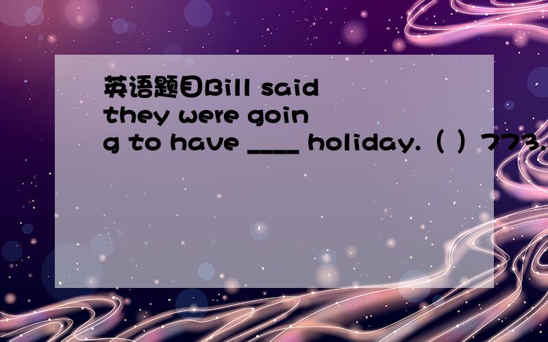 英语题目Bill said they were going to have ____ holiday.（ ）773.Bill said they were going to have ____ holiday.A.a two-weeks’ B.a two-week C.two weeks’ D.two weeks是B还是C?