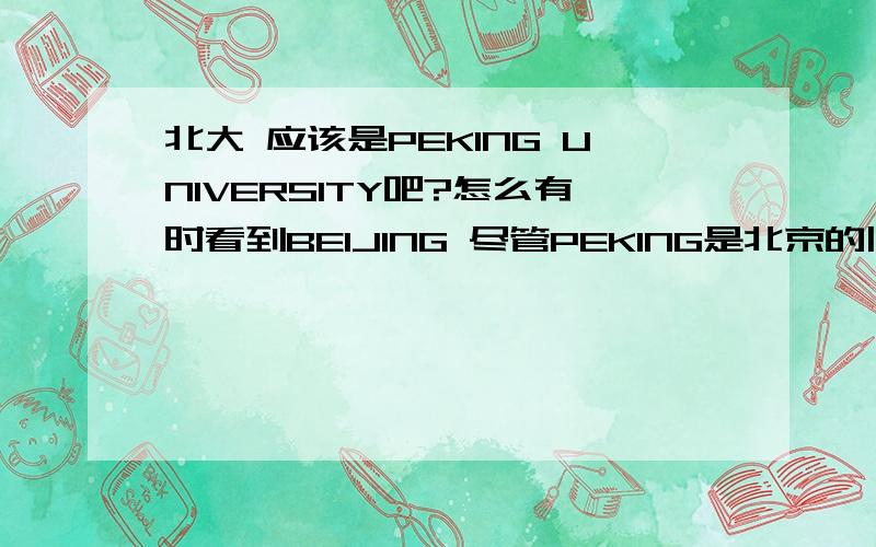 北大 应该是PEKING UNIVERSITY吧?怎么有时看到BEIJING 尽管PEKING是北京的旧称,但好象没有改吧