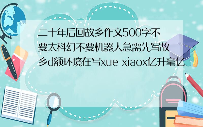 二十年后回故乡作文500字不要太科幻不要机器人急需先写故乡d额环境在写xue xiaox亿升毫亿