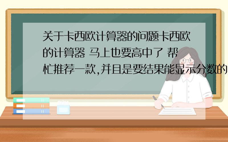 关于卡西欧计算器的问题卡西欧的计算器 马上也要高中了 帮忙推荐一款,并且是要结果能显示分数的……卡西欧的计算器 马上也要高中了 帮忙推荐一款,并且是要结果能显示分数的……最好