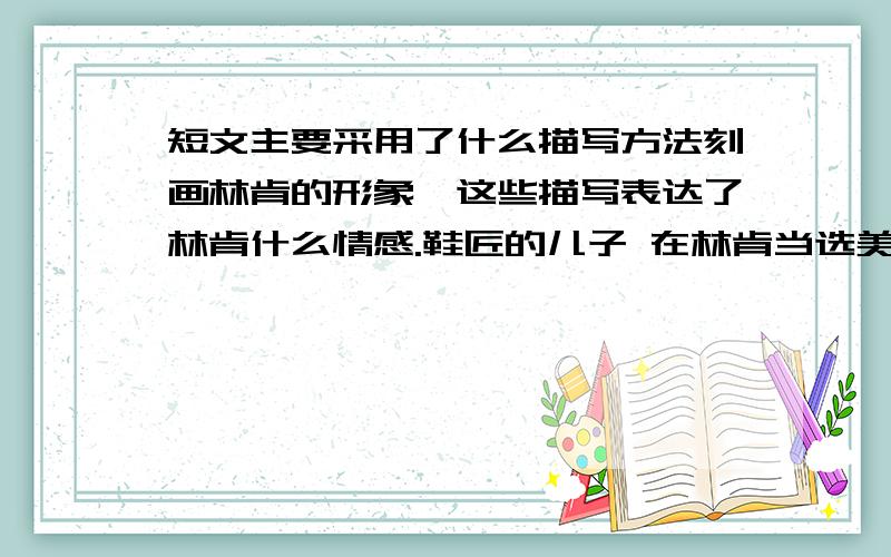 短文主要采用了什么描写方法刻画林肯的形象,这些描写表达了林肯什么情感.鞋匠的儿子 在林肯当选美国总统的那一刻,整个参议院的议员们都感到尴尬,因为林肯的父亲是个鞋匠.当时美国的