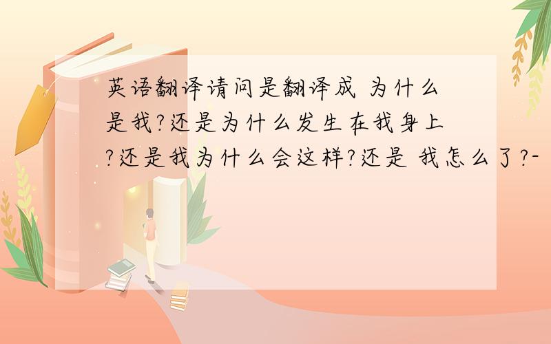 英语翻译请问是翻译成 为什么是我?还是为什么发生在我身上?还是我为什么会这样?还是 我怎么了?- 后面的情景是 我无法控制我自己