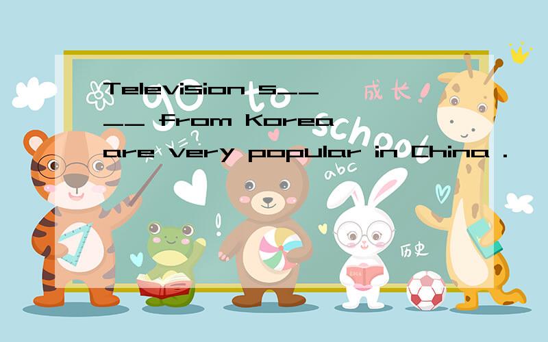 Television s____ from Korea are very popular in China .