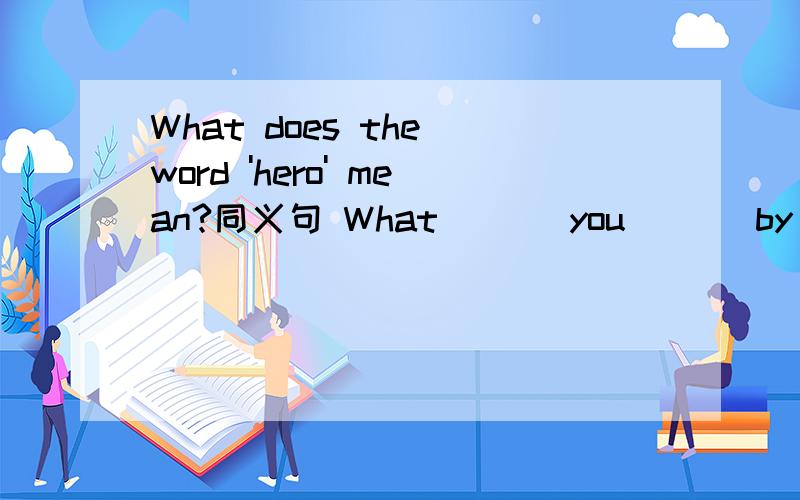 What does the word 'hero' mean?同义句 What ( ) you ( ) by the word 'hero'?