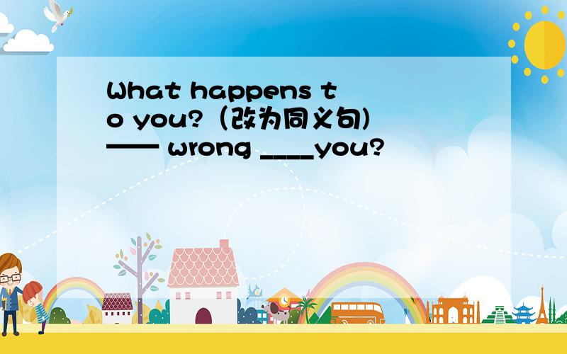 What happens to you?（改为同义句) —— wrong ____you?