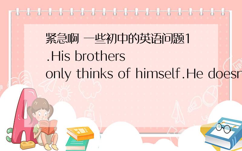 紧急啊 一些初中的英语问题1.His brothers only thinks of himself.He doesn't —— others at all.  说明为什么这样填A decide on  B agree with  C take care   D care about   2.We both like chemistry. 改为同义句—— —— ——