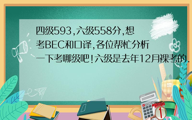 四级593,六级558分,想考BEC和口译,各位帮忙分析一下考哪级吧!六级是去年12月裸考的..阅读和写作比较高  其实我听力也是不错的╮(￣▽￣