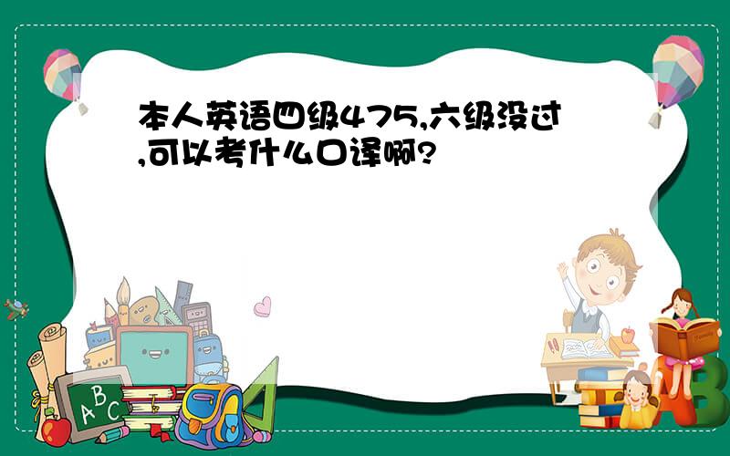 本人英语四级475,六级没过,可以考什么口译啊?