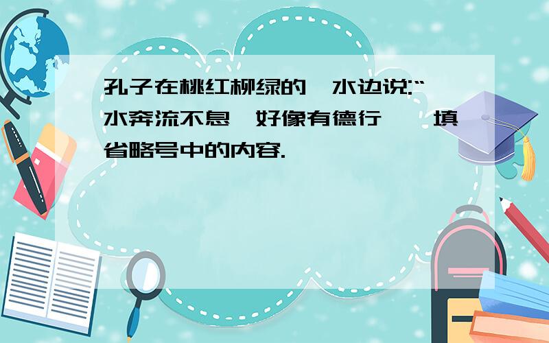 孔子在桃红柳绿的泗水边说:“水奔流不息,好像有德行……填省略号中的内容.