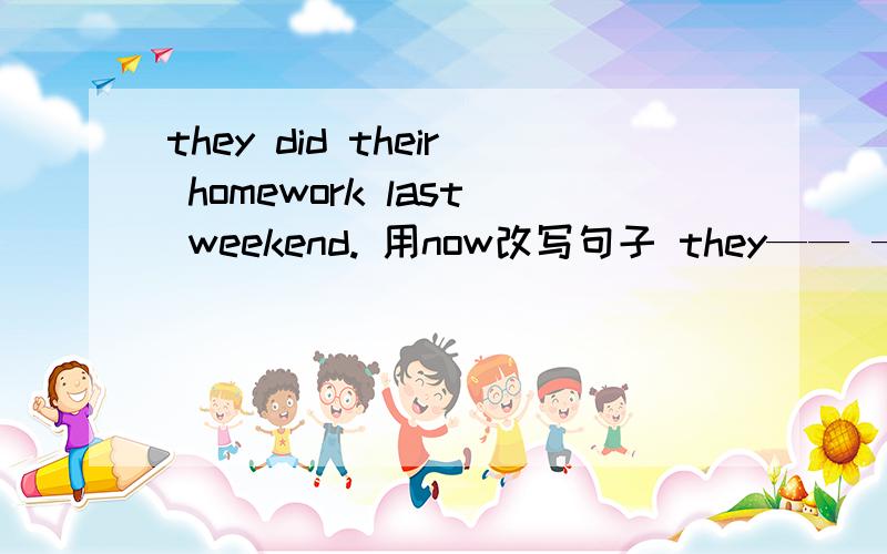 they did their homework last weekend. 用now改写句子 they—— —— their homework ————.