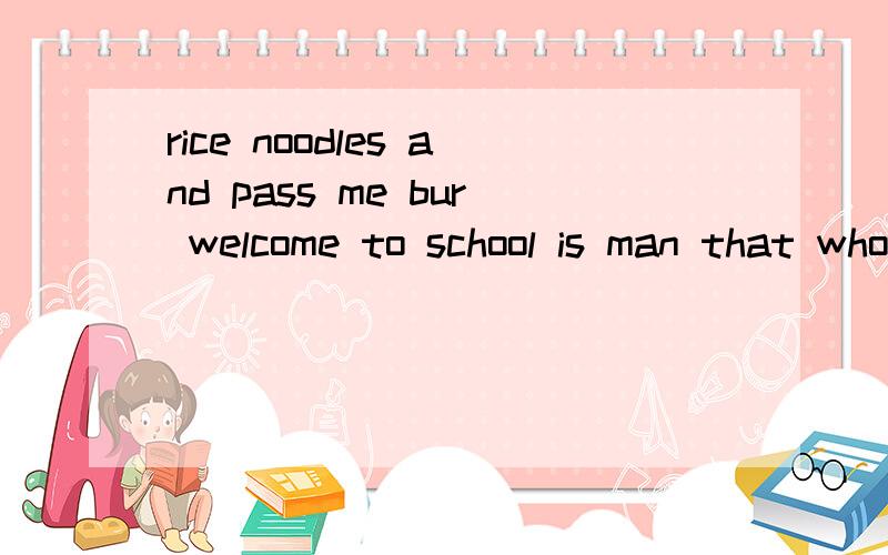 rice noodles and pass me bur welcome to school is man that who the is bowl near book fish the 连词