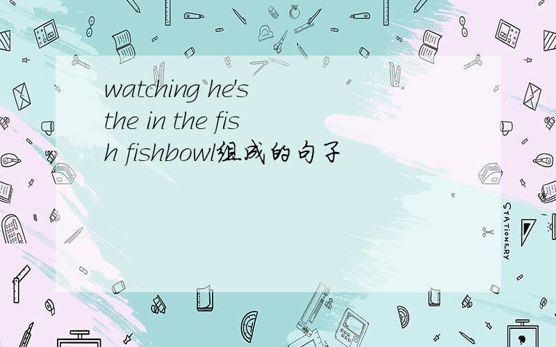 watching he's the in the fish fishbowl组成的句子