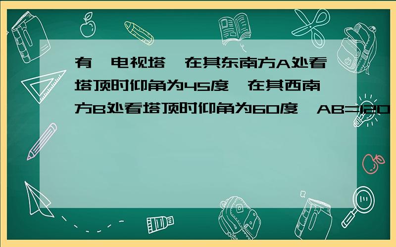 有一电视塔,在其东南方A处看塔顶时仰角为45度,在其西南方B处看塔顶时仰角为60度,AB=120,求电视塔高度答案是60倍根号3