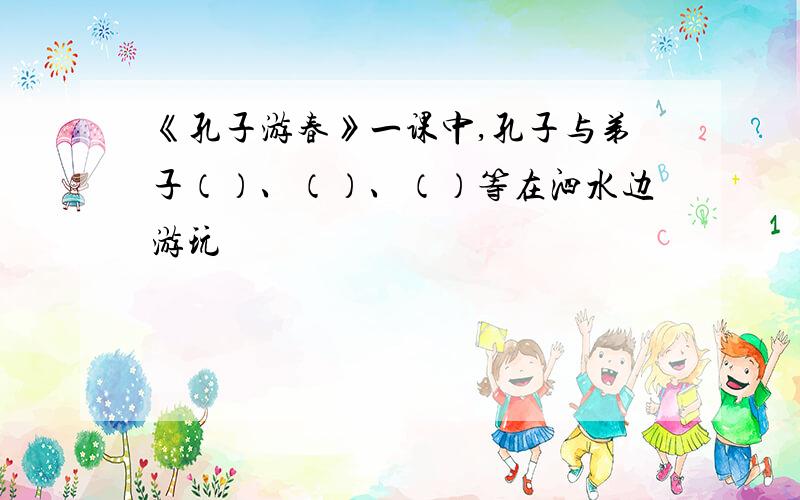 《孔子游春》一课中,孔子与弟子（）、（）、（）等在泗水边游玩