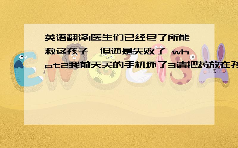 英语翻译1医生们已经尽了所能救这孩子,但还是失败了 what2我前天买的手机坏了3请把药放在孩子够不着的地方 where4他的修为值得高度表扬 worthy to be dong5昨天他下班时已经是午夜了 when6给我