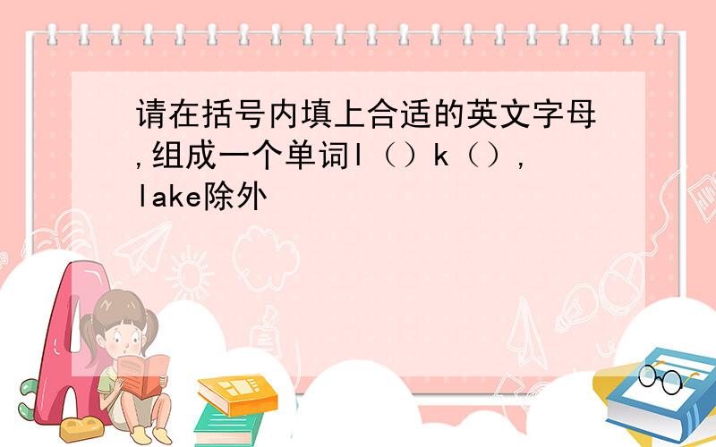 请在括号内填上合适的英文字母,组成一个单词l（）k（）,lake除外