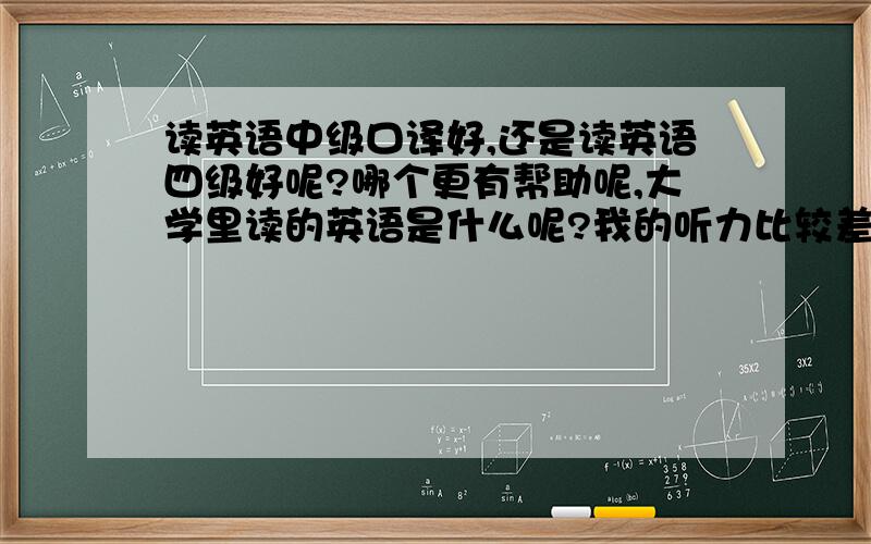 读英语中级口译好,还是读英语四级好呢?哪个更有帮助呢,大学里读的英语是什么呢?我的听力比较差,口语也不好,怎么能提高呢?