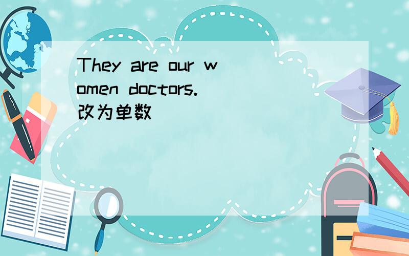 They are our women doctors.（改为单数）