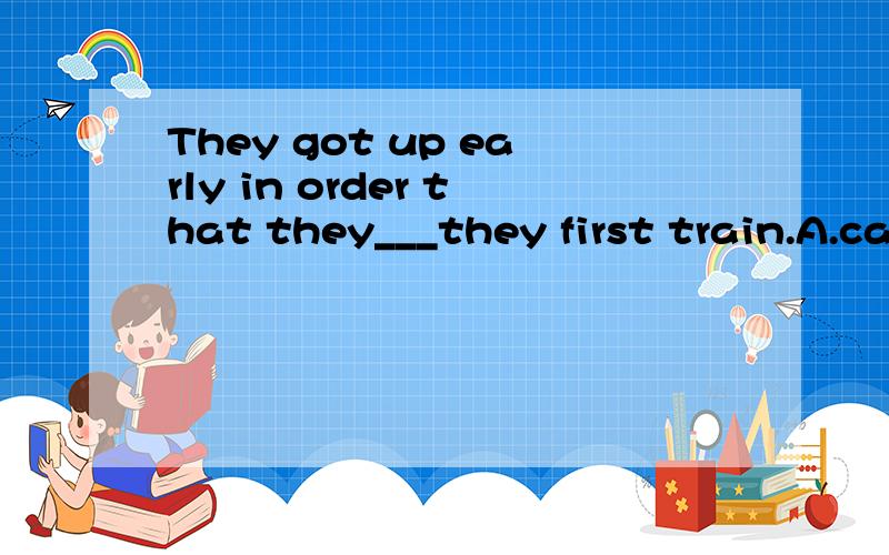 They got up early in order that they___they first train.A.caught B.will catchC.might catchD.shall catch这个题怎么选啊?为什么?