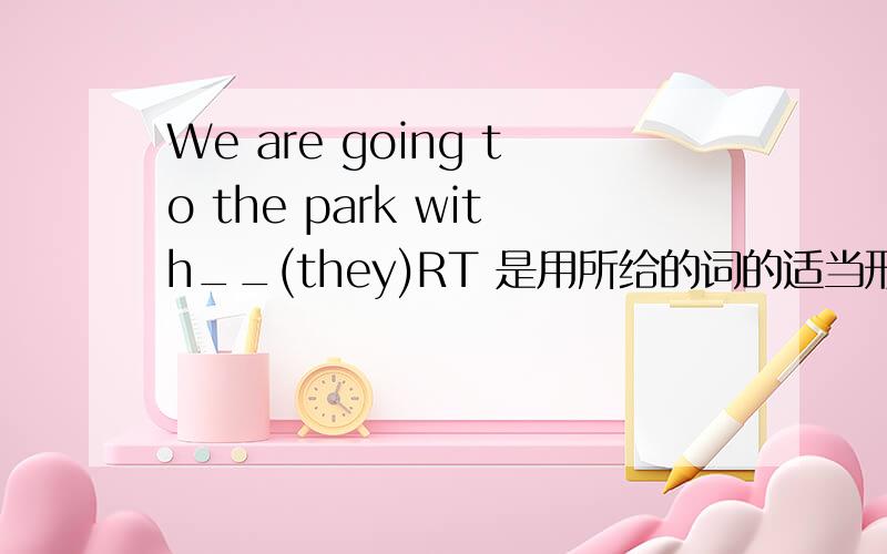 We are going to the park with__(they)RT 是用所给的词的适当形式填空