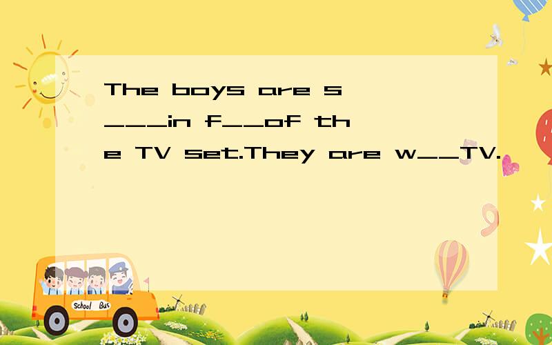 The boys are s___in f__of the TV set.They are w__TV.