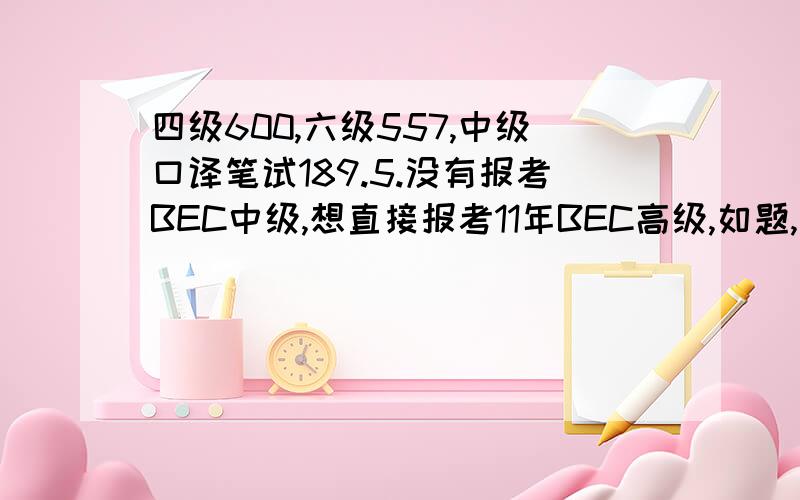 四级600,六级557,中级口译笔试189.5.没有报考BEC中级,想直接报考11年BEC高级,如题,请知道的达人给点建议.并推荐考试复习用书.最好是高级通过的达人或有过报考经验的童鞋哈,