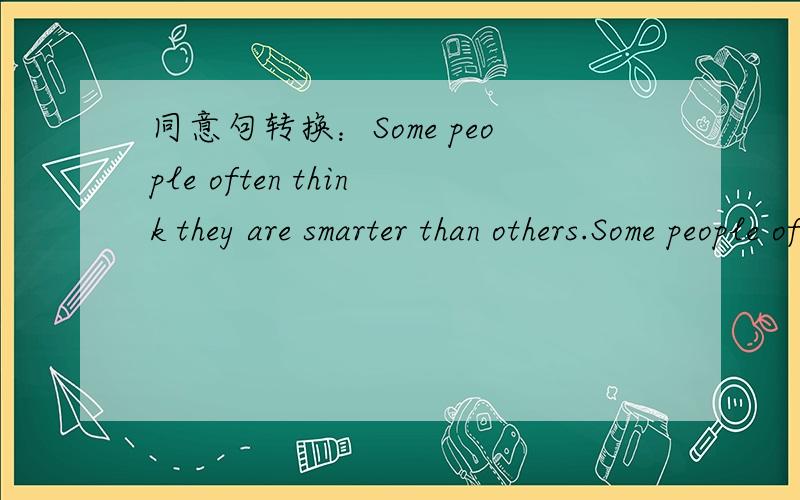 同意句转换：Some people often think they are smarter than others.Some people often think they are （）（）than others.