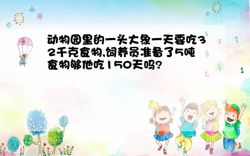 动物园里的一头大象一天要吃32千克食物,饲养员准备了5吨食物够他吃150天吗?