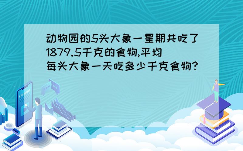 动物园的5头大象一星期共吃了1879.5千克的食物,平均每头大象一天吃多少千克食物?