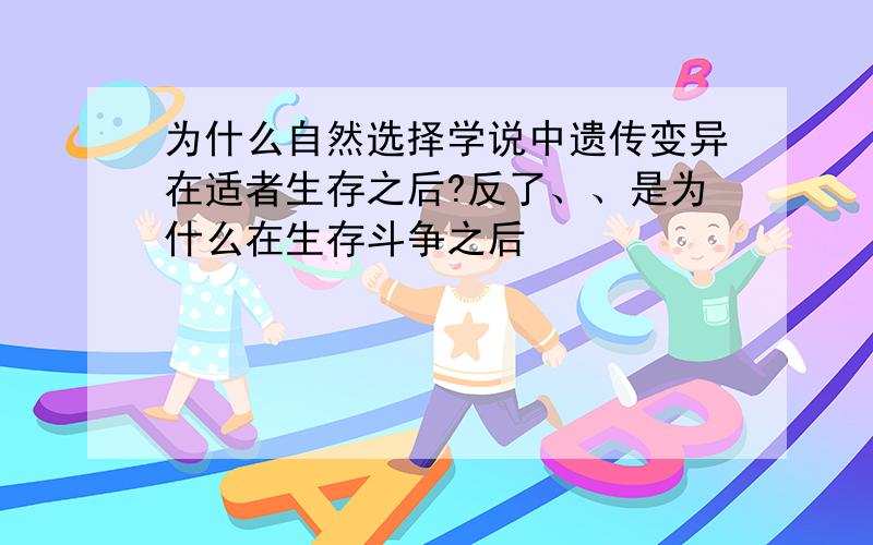 为什么自然选择学说中遗传变异在适者生存之后?反了、、是为什么在生存斗争之后