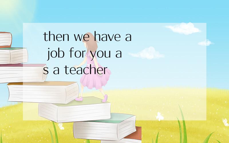 then we have a job for you as a teacher