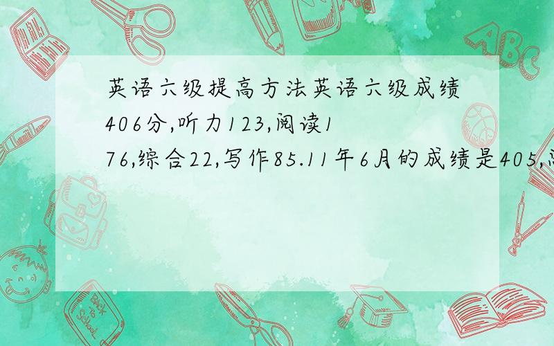 英语六级提高方法英语六级成绩406分,听力123,阅读176,综合22,写作85.11年6月的成绩是405,总是无法提高,寻求提高方法.