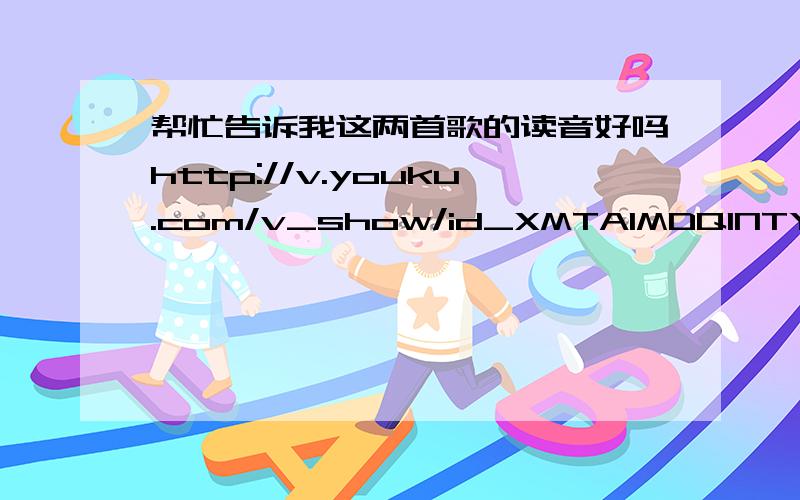 帮忙告诉我这两首歌的读音好吗http://v.youku.com/v_show/id_XMTA1MDQ1NTY=.htmlhttp://v.youku.com/v_show/id_XMTA1MDQ0MzY=.html谢谢谢谢