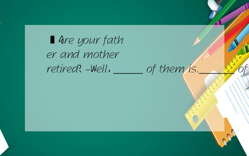 –Are your father and mother retired?-Well,_____ of them is.______ of them are at work.A.both,Neither B.none,All C.neither,Both D.all,None