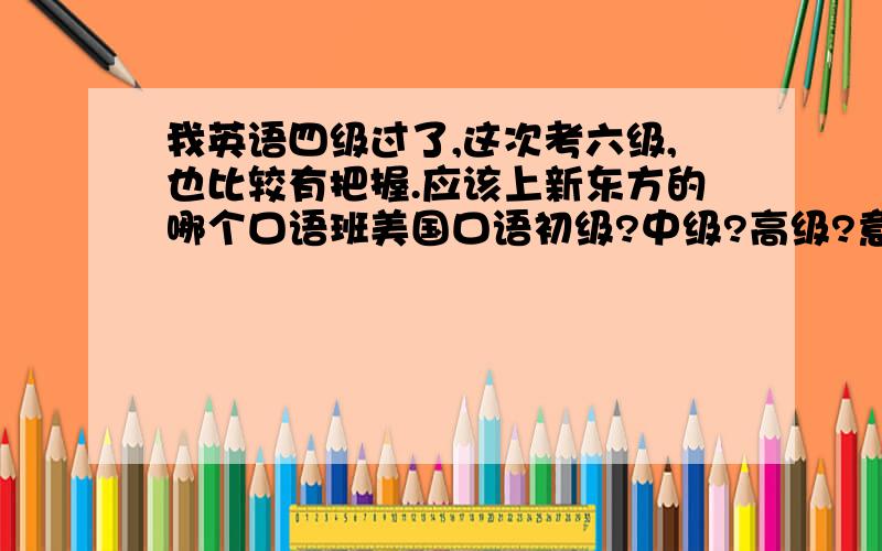 我英语四级过了,这次考六级,也比较有把握.应该上新东方的哪个口语班美国口语初级?中级?高级?意思是我目前英语是这个水平,上新东方的哪个口语班能够跟上?