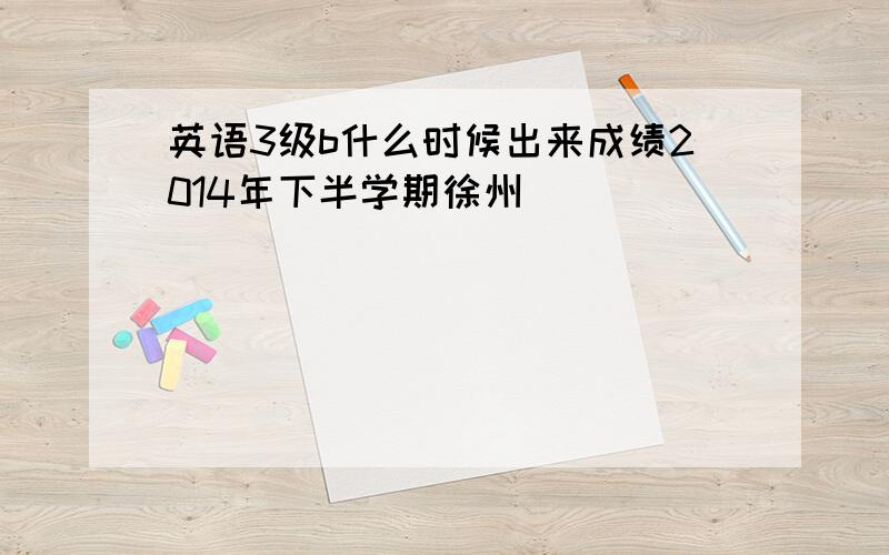 英语3级b什么时候出来成绩2014年下半学期徐州