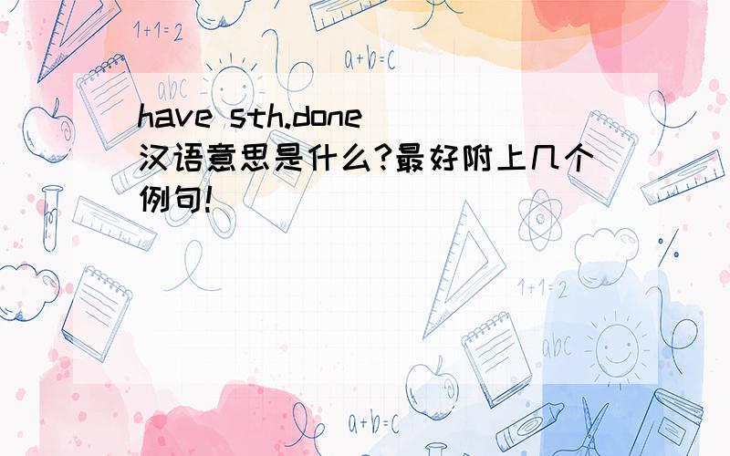 have sth.done 汉语意思是什么?最好附上几个例句!