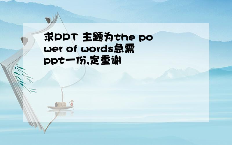 求PPT 主题为the power of words急需ppt一份,定重谢